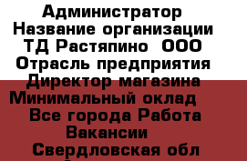 Администратор › Название организации ­ ТД Растяпино, ООО › Отрасль предприятия ­ Директор магазина › Минимальный оклад ­ 1 - Все города Работа » Вакансии   . Свердловская обл.,Алапаевск г.